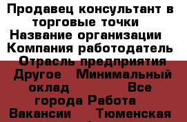 Продавец консультант в торговые точки › Название организации ­ Компания-работодатель › Отрасль предприятия ­ Другое › Минимальный оклад ­ 27 000 - Все города Работа » Вакансии   . Тюменская обл.